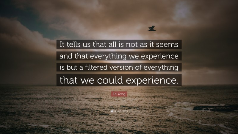 Ed Yong Quote: “It tells us that all is not as it seems and that everything we experience is but a filtered version of everything that we could experience.”