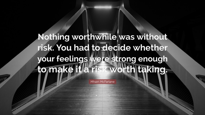 Mhairi McFarlane Quote: “Nothing worthwhile was without risk. You had to decide whether your feelings were strong enough to make it a risk worth taking.”