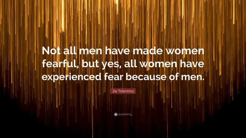 Jia Tolentino Quote: “Not all men have made women fearful, but yes, all women have experienced fear because of men.”