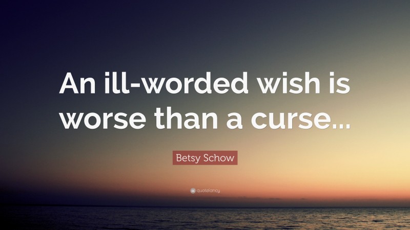 Betsy Schow Quote: “An ill-worded wish is worse than a curse...”