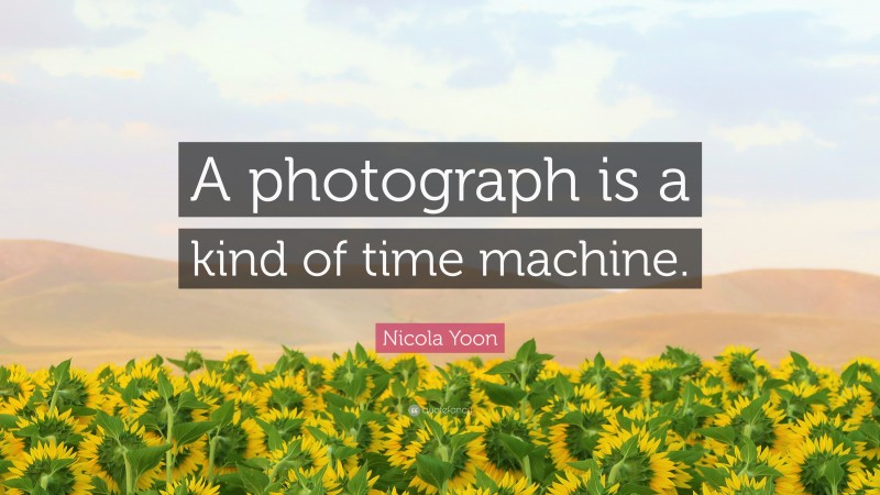 Nicola Yoon Quote: “A photograph is a kind of time machine.”