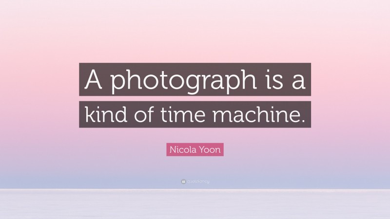 Nicola Yoon Quote: “A photograph is a kind of time machine.”