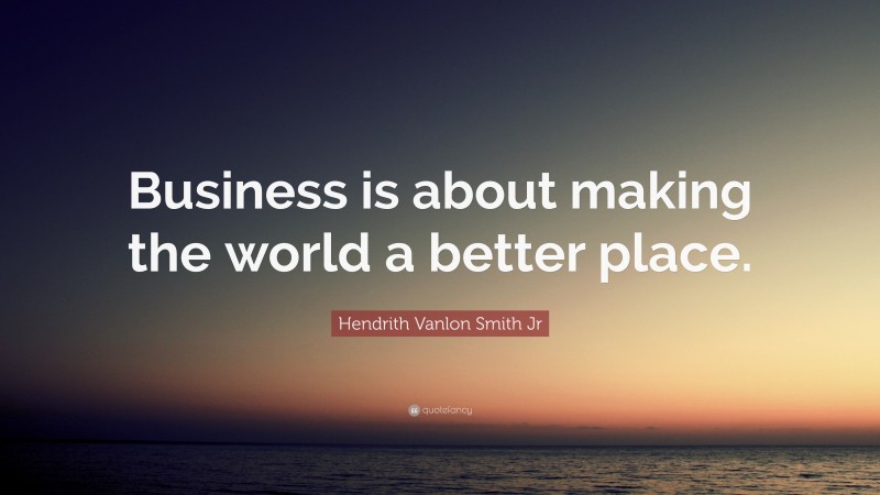 Hendrith Vanlon Smith Jr Quote: “Business is about making the world a better place.”