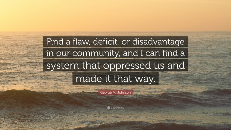 George M. Johnson Quote: “Find a flaw, deficit, or disadvantage in our community, and I can find a system that oppressed us and made it that way.”
