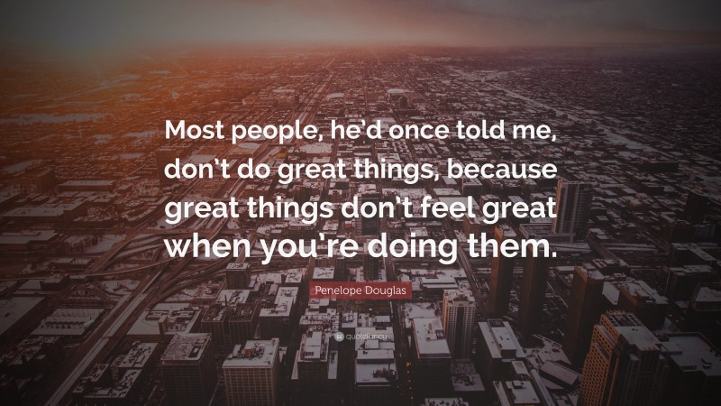 Penelope Douglas Quote: “Most people, he’d once told me, don’t do great things, because great things don’t feel great when you’re doing them.”