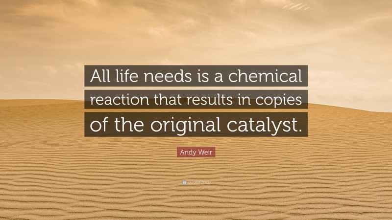 Andy Weir Quote: “All life needs is a chemical reaction that results in copies of the original catalyst.”