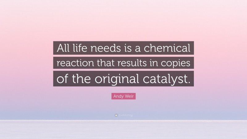 Andy Weir Quote: “All life needs is a chemical reaction that results in copies of the original catalyst.”