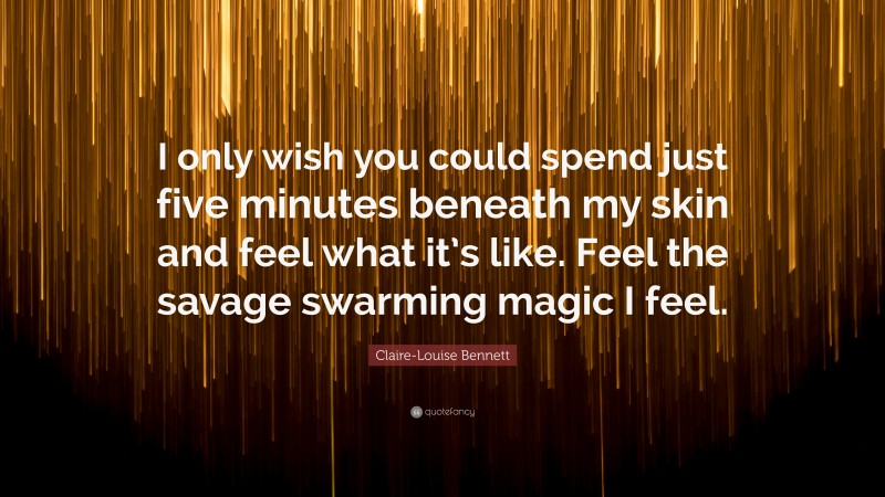 Claire-Louise Bennett Quote: “I only wish you could spend just five minutes beneath my skin and feel what it’s like. Feel the savage swarming magic I feel.”