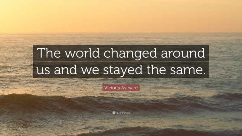 Victoria Aveyard Quote: “The world changed around us and we stayed the same.”