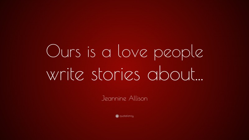 Jeannine Allison Quote: “Ours is a love people write stories about...”