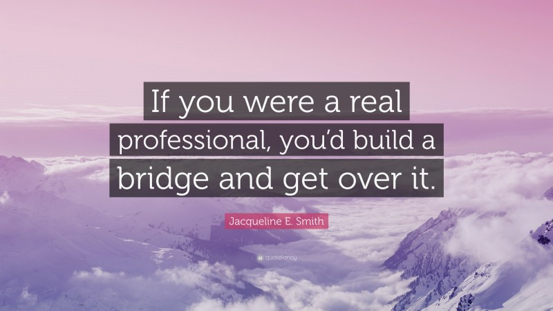 Jacqueline E. Smith Quote: “If you were a real professional, you’d build a bridge and get over it.”