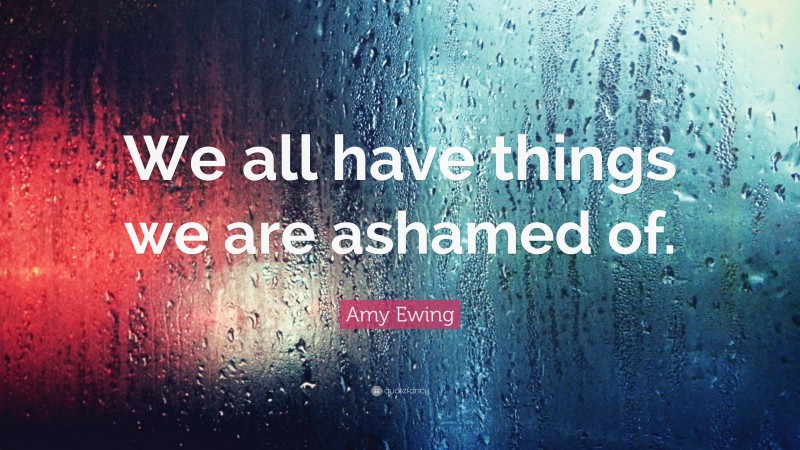 Amy Ewing Quote: “We all have things we are ashamed of.”