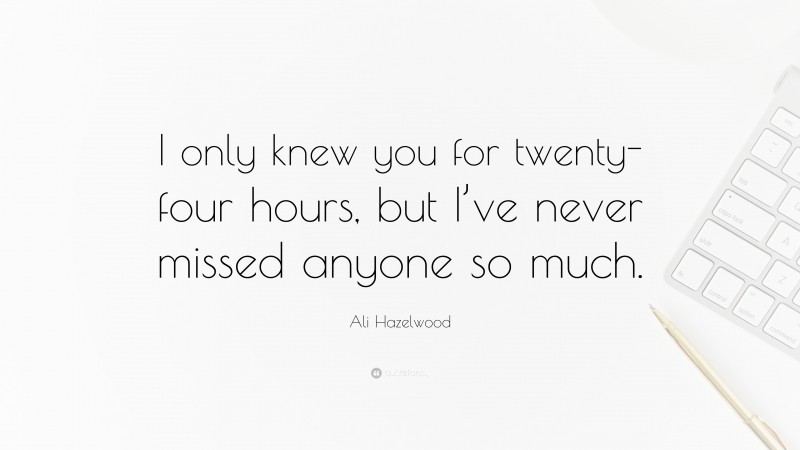 Ali Hazelwood Quote: “I only knew you for twenty-four hours, but I’ve never missed anyone so much.”
