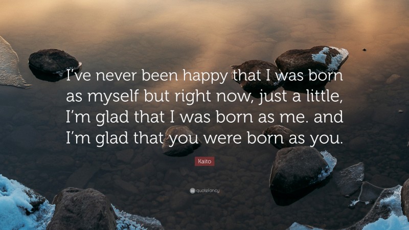 Kaito Quote: “I’ve never been happy that I was born as myself but right now, just a little, I’m glad that I was born as me. and I’m glad that you were born as you.”