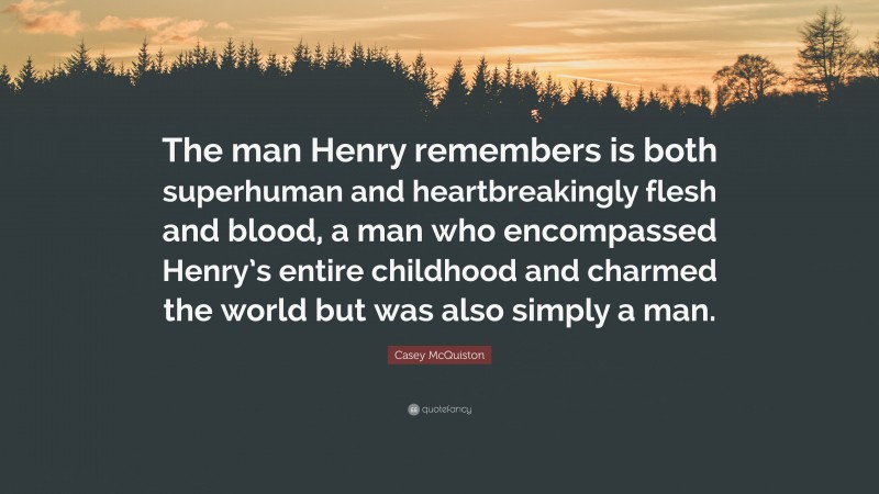 Casey McQuiston Quote: “The man Henry remembers is both superhuman and heartbreakingly flesh and blood, a man who encompassed Henry’s entire childhood and charmed the world but was also simply a man.”
