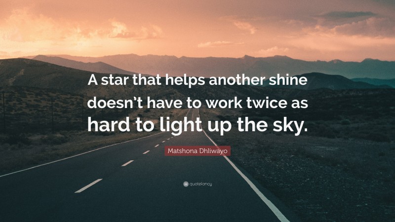 Matshona Dhliwayo Quote: “A star that helps another shine doesn’t have to work twice as hard to light up the sky.”