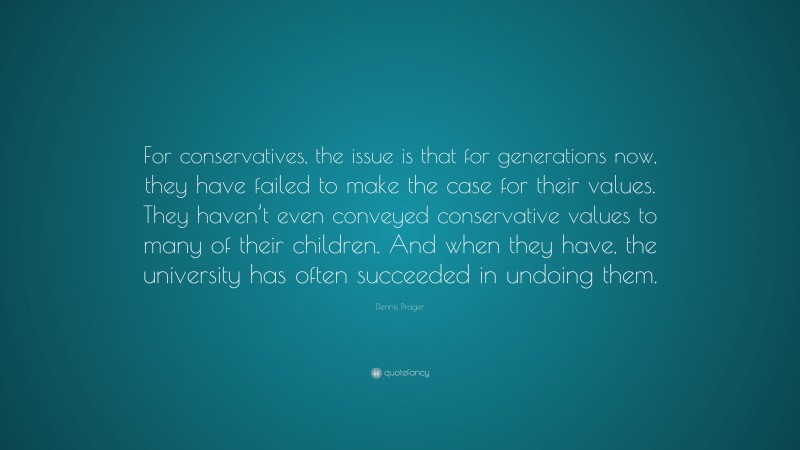 Dennis Prager Quote: “For conservatives, the issue is that for generations now, they have failed to make the case for their values. They haven’t even conveyed conservative values to many of their children. And when they have, the university has often succeeded in undoing them.”