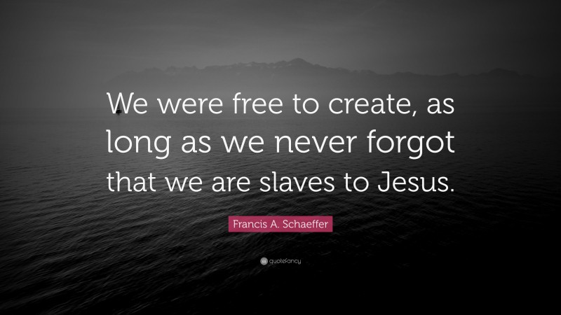 Francis A. Schaeffer Quote: “We were free to create, as long as we never forgot that we are slaves to Jesus.”