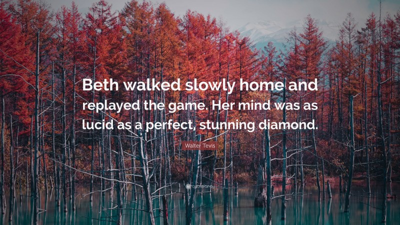 Walter Tevis Quote: “Beth walked slowly home and replayed the game. Her mind was as lucid as a perfect, stunning diamond.”