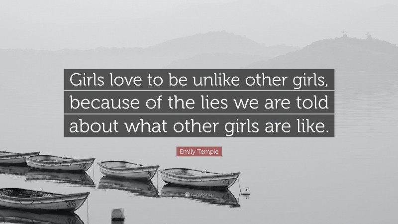 Emily Temple Quote: “Girls love to be unlike other girls, because of the lies we are told about what other girls are like.”