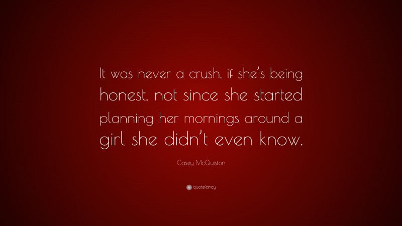 Casey McQuiston Quote: “It was never a crush, if she’s being honest, not since she started planning her mornings around a girl she didn’t even know.”