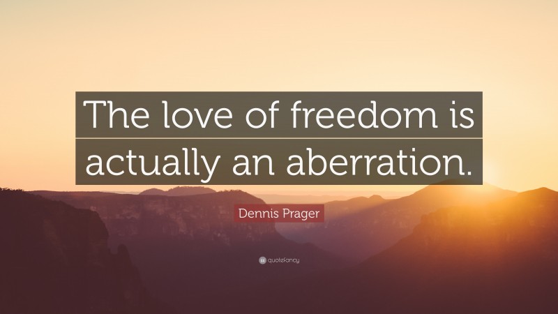 Dennis Prager Quote: “The love of freedom is actually an aberration.”