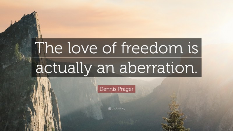 Dennis Prager Quote: “The love of freedom is actually an aberration.”
