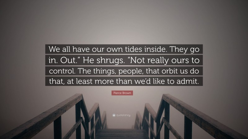 Pierce Brown Quote: “We all have our own tides inside. They go in. Out.” He shrugs. “Not really ours to control. The things, people, that orbit us do that, at least more than we’d like to admit.”