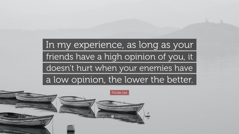 Fonda Lee Quote: “In my experience, as long as your friends have a high opinion of you, it doesn’t hurt when your enemies have a low opinion, the lower the better.”