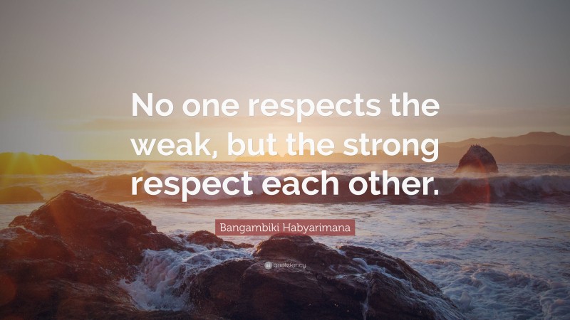 Bangambiki Habyarimana Quote: “No one respects the weak, but the strong respect each other.”