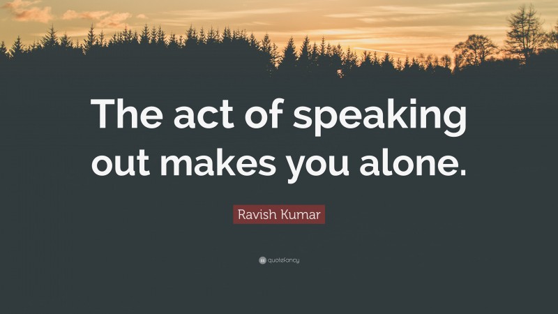 Ravish Kumar Quote: “The act of speaking out makes you alone.”