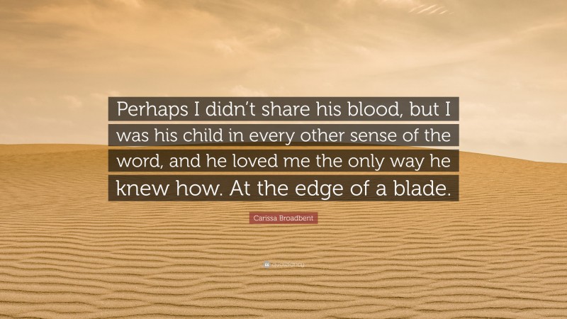 Carissa Broadbent Quote: “Perhaps I didn’t share his blood, but I was his child in every other sense of the word, and he loved me the only way he knew how. At the edge of a blade.”