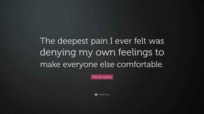 Nicole Lyons Quote: “The deepest pain I ever felt was denying my own feelings to make everyone else comfortable.”