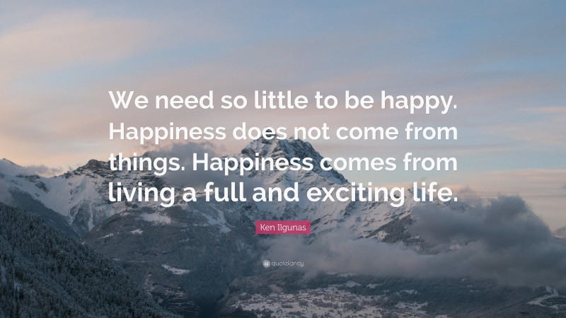 Ken Ilgunas Quote: “We need so little to be happy. Happiness does not come from things. Happiness comes from living a full and exciting life.”