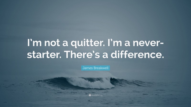 James Breakwell Quote: “I’m not a quitter. I’m a never-starter. There’s a difference.”