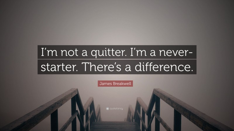 James Breakwell Quote: “I’m not a quitter. I’m a never-starter. There’s a difference.”