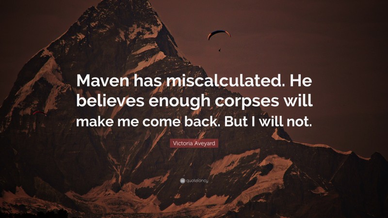 Victoria Aveyard Quote: “Maven has miscalculated. He believes enough corpses will make me come back. But I will not.”