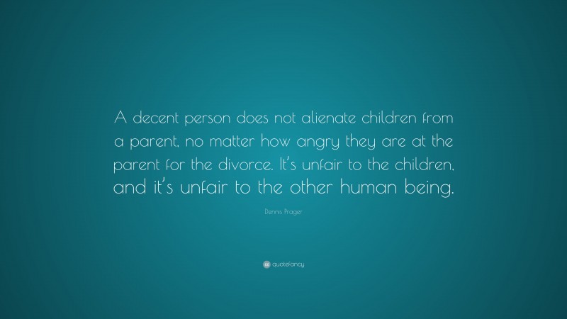 Dennis Prager Quote: “A decent person does not alienate children from a parent, no matter how angry they are at the parent for the divorce. It’s unfair to the children, and it’s unfair to the other human being.”