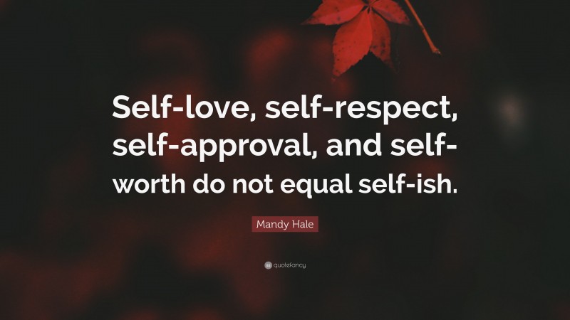 Mandy Hale Quote: “Self-love, self-respect, self-approval, and self-worth do not equal self-ish.”