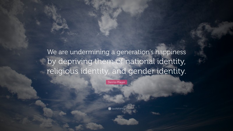 Dennis Prager Quote: “We are undermining a generation’s happiness by depriving them of national identity, religious identity, and gender identity.”