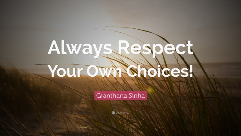 Granthana Sinha Quote: “Always Respect Your Own Choices!”