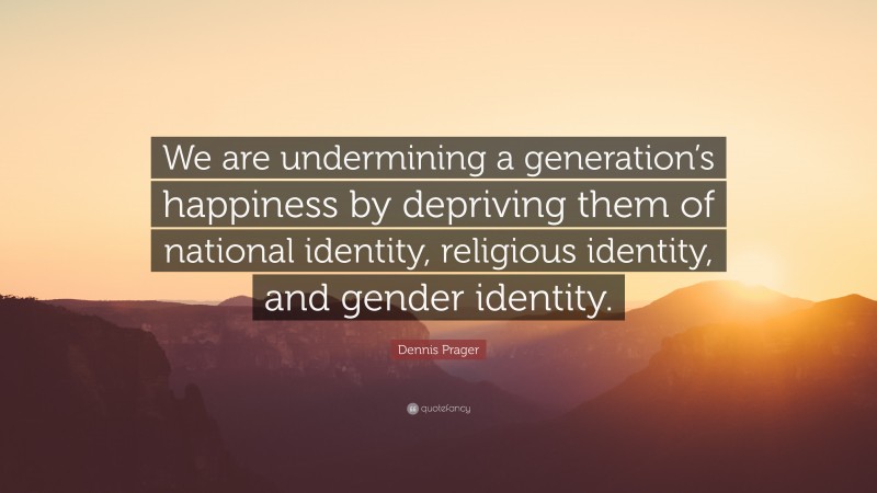 Dennis Prager Quote: “We are undermining a generation’s happiness by depriving them of national identity, religious identity, and gender identity.”