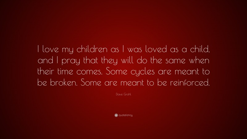 Dave Grohl Quote: “I love my children as I was loved as a child, and I pray that they will do the same when their time comes. Some cycles are meant to be broken. Some are meant to be reinforced.”