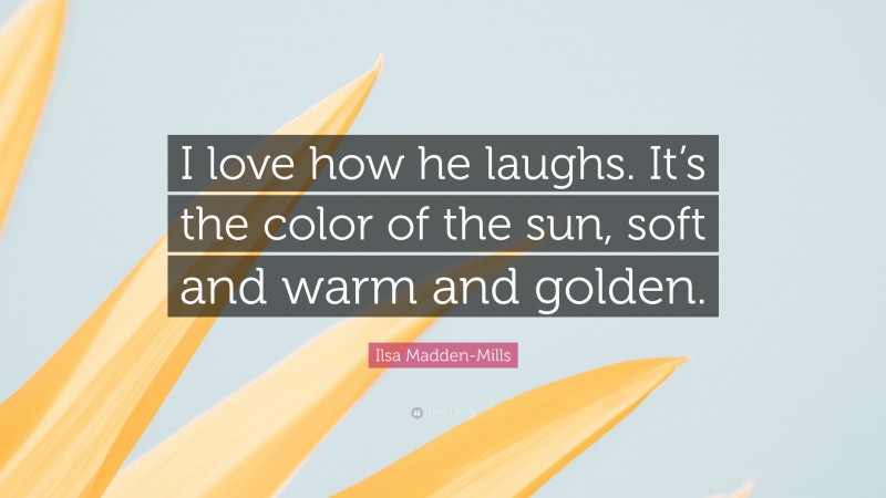 Ilsa Madden-Mills Quote: “I love how he laughs. It’s the color of the sun, soft and warm and golden.”