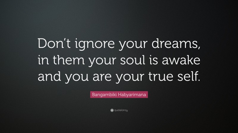 Bangambiki Habyarimana Quote: “Don’t ignore your dreams, in them your soul is awake and you are your true self.”