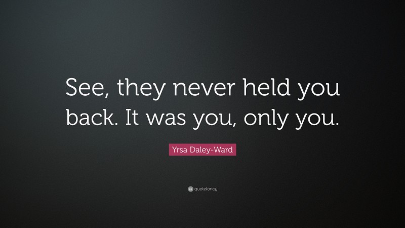 Yrsa Daley-Ward Quote: “See, they never held you back. It was you, only you.”
