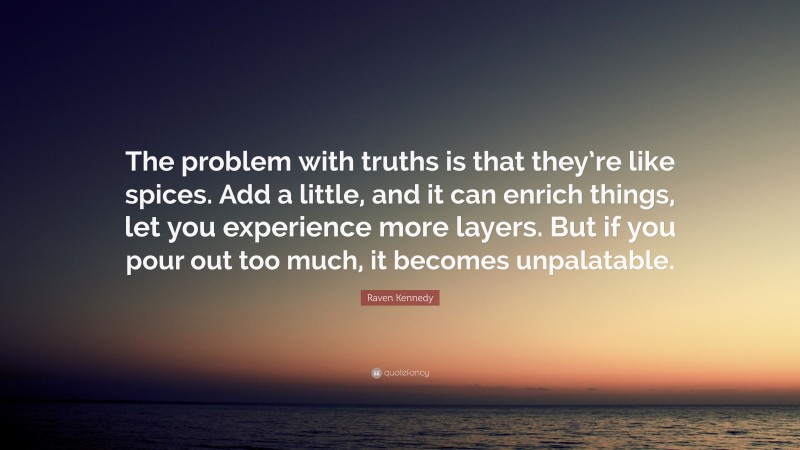 Raven Kennedy Quote: “The problem with truths is that they’re like spices. Add a little, and it can enrich things, let you experience more layers. But if you pour out too much, it becomes unpalatable.”