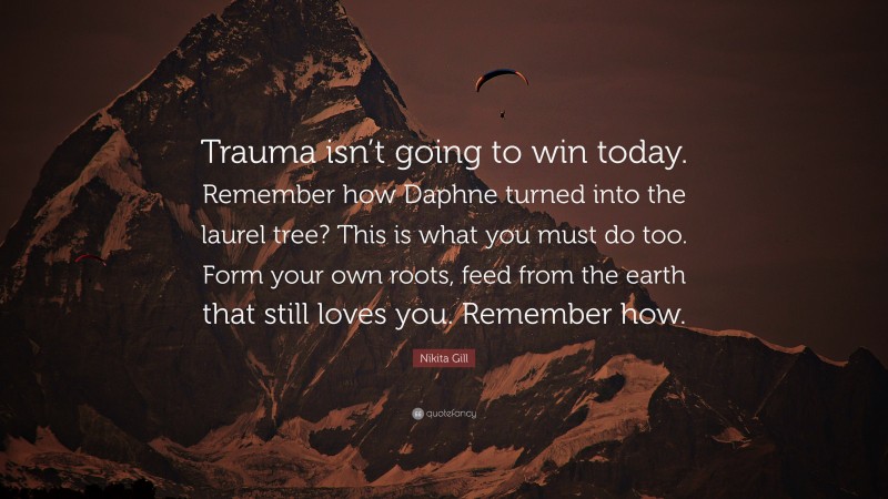 Nikita Gill Quote: “Trauma isn’t going to win today. Remember how Daphne turned into the laurel tree? This is what you must do too. Form your own roots, feed from the earth that still loves you. Remember how.”
