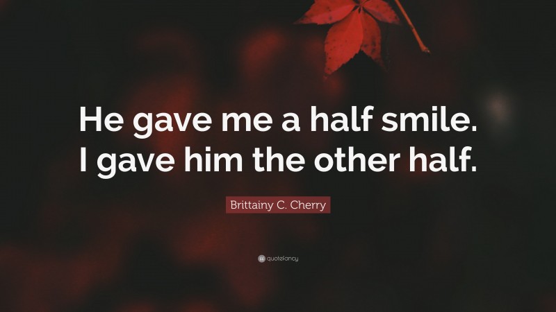 Brittainy C. Cherry Quote: “He gave me a half smile. I gave him the other half.”