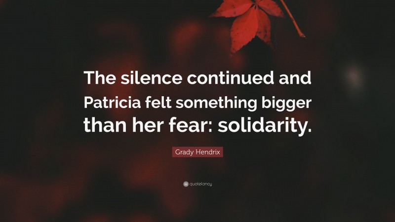 Grady Hendrix Quote: “The silence continued and Patricia felt something bigger than her fear: solidarity.”